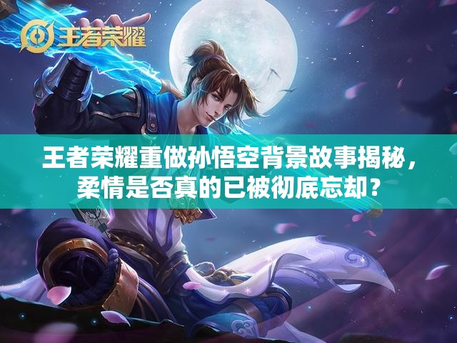 王者榮耀重做孫悟空背景故事揭秘，柔情是否真的已被徹底忘卻？