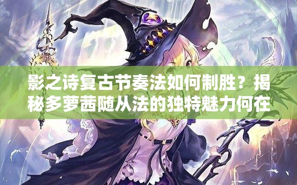 影之詩(shī)復(fù)古節(jié)奏法如何制勝？揭秘多蘿茜隨從法的獨(dú)特魅力何在？