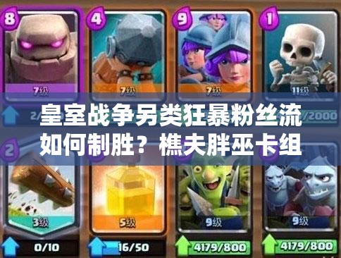 皇室戰(zhàn)爭(zhēng)另類狂暴粉絲流如何制勝？樵夫胖巫卡組推薦攻略揭秘