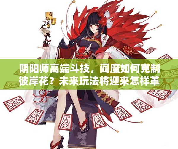 陰陽師高端斗技，閻魔如何克制彼岸花？未來玩法將迎來怎樣革命？