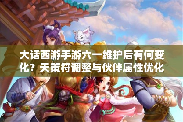 大話西游手游六一維護后有何變化？天策符調(diào)整與伙伴屬性優(yōu)化揭秘？