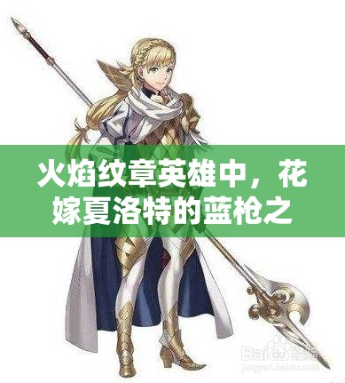 火焰紋章英雄中，花嫁夏洛特的藍(lán)槍之魅究竟隱藏著什么秘密？