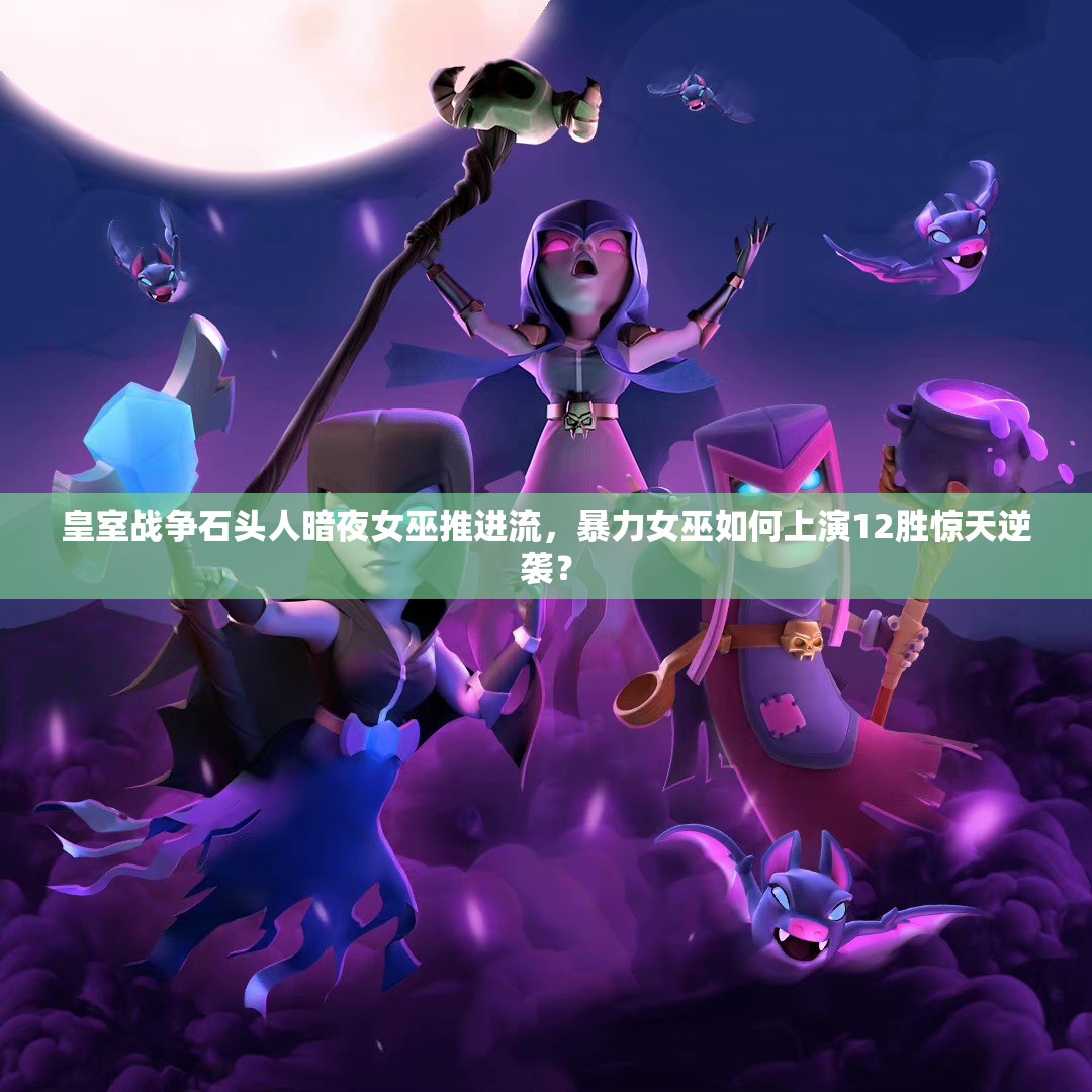 皇室戰(zhàn)爭石頭人暗夜女巫推進(jìn)流，暴力女巫如何上演12勝驚天逆襲？