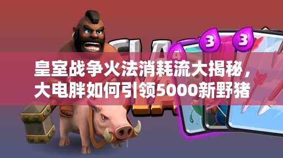 皇室戰(zhàn)爭(zhēng)火法消耗流大揭秘，大電胖如何引領(lǐng)5000新野豬流成謎？