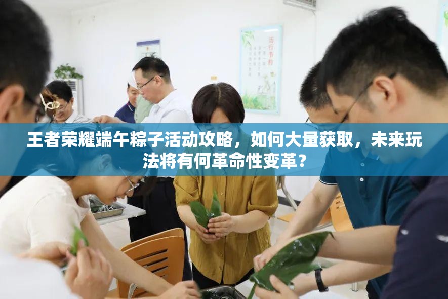 王者榮耀端午粽子活動(dòng)攻略，如何大量獲取，未來(lái)玩法將有何革命性變革？