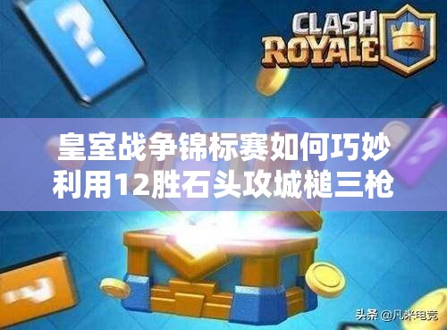 皇室戰(zhàn)爭(zhēng)錦標(biāo)賽如何巧妙利用12勝石頭攻城槌三槍，實(shí)現(xiàn)偶像套資源管理的極致？