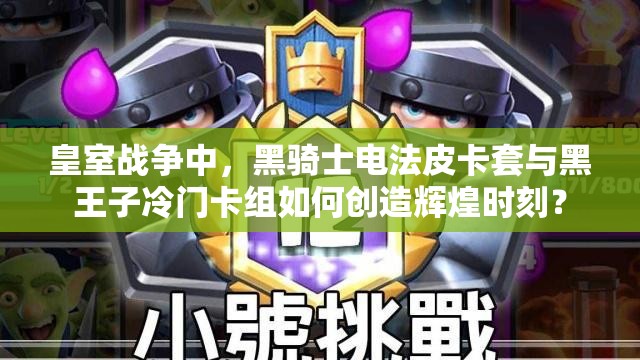 皇室戰(zhàn)爭中，黑騎士電法皮卡套與黑王子冷門卡組如何創(chuàng)造輝煌時刻？