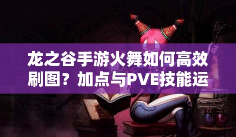 龍之谷手游火舞如何高效刷圖？加點與PVE技能運用策略揭秘！