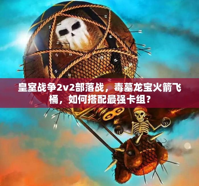 皇室戰(zhàn)爭2v2部落戰(zhàn)，毒墓龍寶火箭飛桶，如何搭配最強卡組？