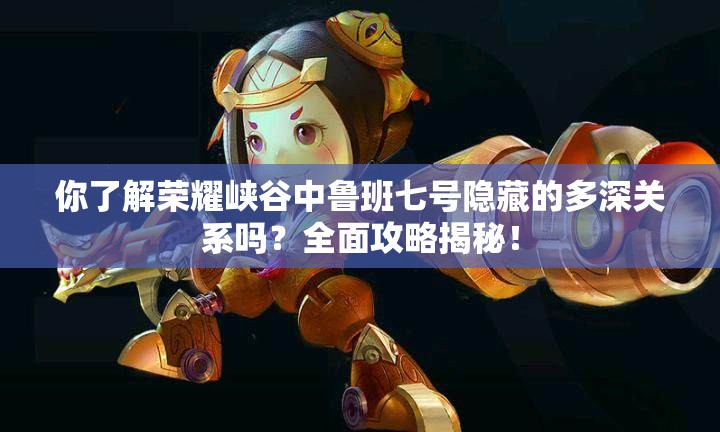 你了解榮耀峽谷中魯班七號(hào)隱藏的多深關(guān)系嗎？全面攻略揭秘！