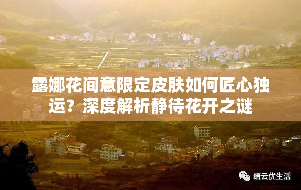 露娜花間意限定皮膚如何匠心獨運？深度解析靜待花開之謎