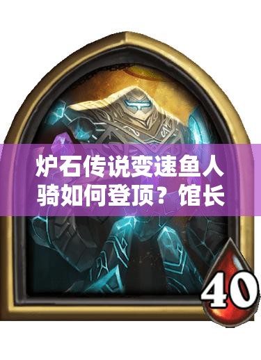 爐石傳說(shuō)變速魚(yú)人騎如何登頂？館長(zhǎng)體系加入后的演變歷程揭秘