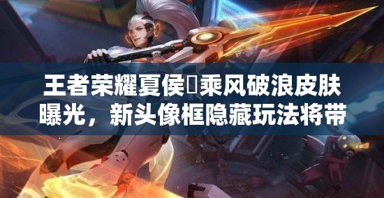 王者榮耀夏侯惇乘風(fēng)破浪皮膚曝光，新頭像框隱藏玩法將帶來(lái)革命性變化？