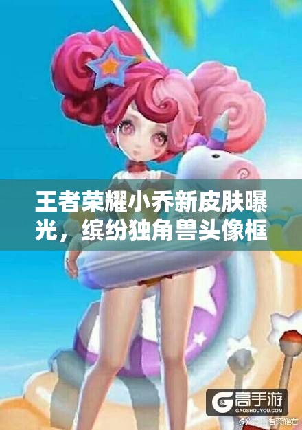 王者榮耀小喬新皮膚曝光，繽紛獨(dú)角獸頭像框預(yù)示玩法將有重大革命？