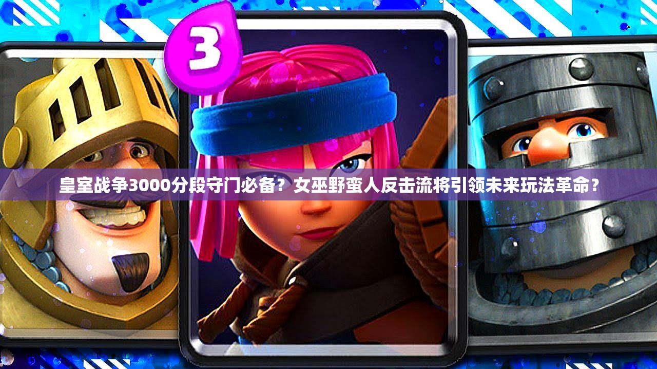皇室戰(zhàn)爭3000分段守門必備？女巫野蠻人反擊流將引領(lǐng)未來玩法革命？
