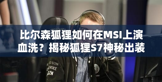 比爾森狐貍?cè)绾卧贛SI上演血洗？揭秘狐貍S7神秘出裝與天賦配置？