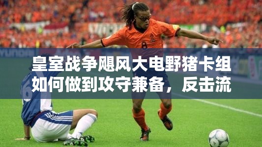 皇室戰(zhàn)爭颶風(fēng)大電野豬卡組如何做到攻守兼?zhèn)?，反擊流策略揭秘? title=