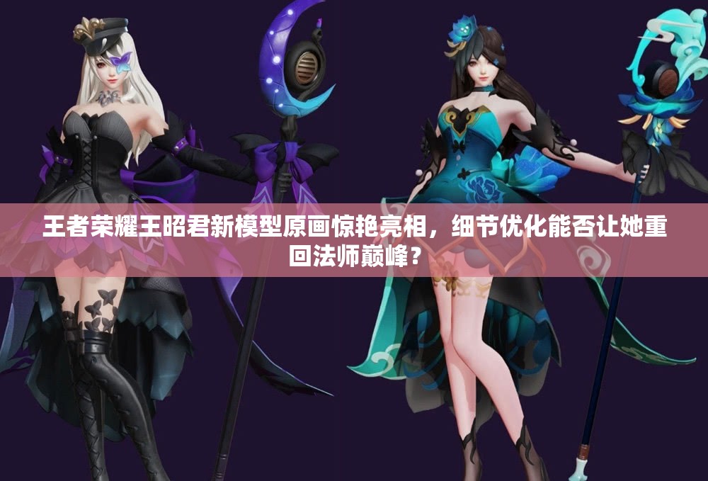 王者榮耀王昭君新模型原畫驚艷亮相，細(xì)節(jié)優(yōu)化能否讓她重回法師巔峰？