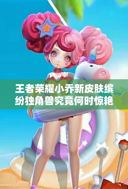 王者榮耀小喬新皮膚繽紛獨角獸究竟何時驚艷上線？