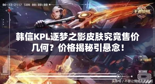 韓信KPL逐夢之影皮膚究竟售價幾何？價格揭秘引懸念！