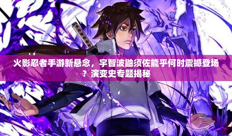 火影忍者手游新懸念，宇智波鼬須佐能乎何時震撼登場？演變史專題揭秘