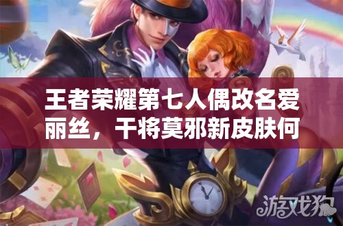 王者榮耀第七人偶改名愛麗絲，干將莫邪新皮膚何時上線？管理優(yōu)化引懸念