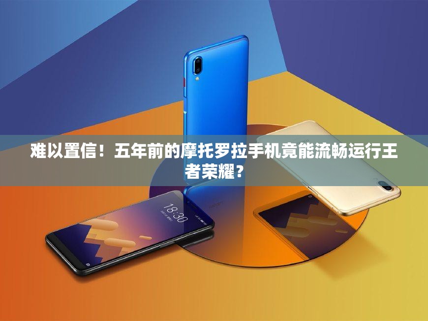 難以置信！五年前的摩托羅拉手機(jī)竟能流暢運(yùn)行王者榮耀？
