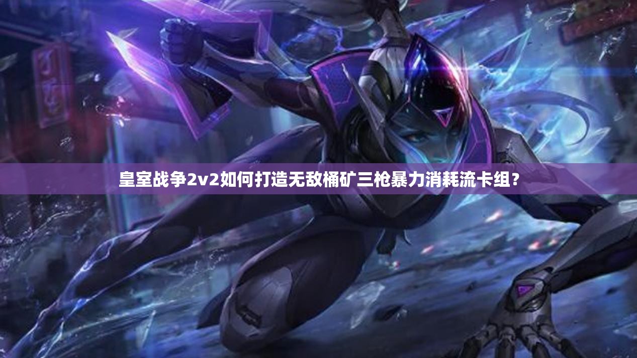 皇室戰(zhàn)爭2v2如何打造無敵桶礦三槍暴力消耗流卡組？