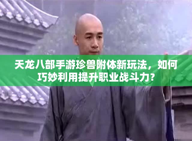 天龍八部手游珍獸附體新玩法，如何巧妙利用提升職業(yè)戰(zhàn)斗力？