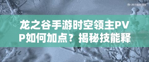 龍之谷手游時(shí)空領(lǐng)主PVP如何加點(diǎn)？揭秘技能釋放的藝術(shù)與懸念！