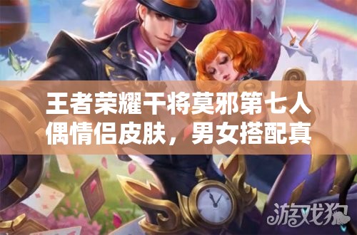 王者榮耀干將莫邪第七人偶情侶皮膚，男女搭配真的干活不累嗎？
