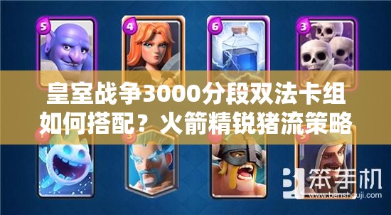 皇室戰(zhàn)爭(zhēng)3000分段雙法卡組如何搭配？火箭精銳豬流策略揭秘？