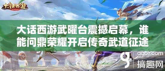 大話西游武曜臺(tái)震撼啟幕，誰(shuí)能問(wèn)鼎榮耀開(kāi)啟傳奇武道征途？