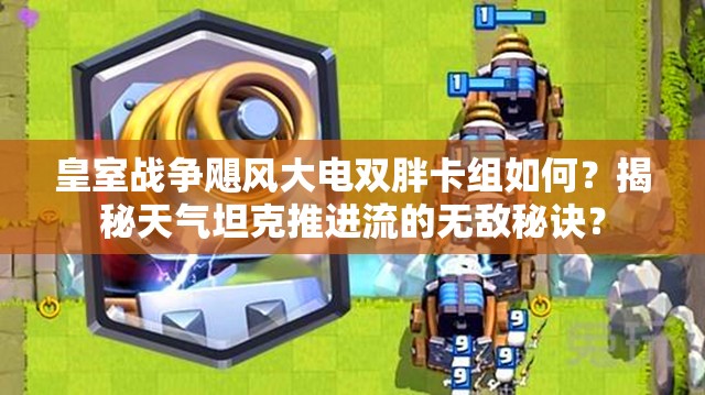 皇室戰(zhàn)爭(zhēng)颶風(fēng)大電雙胖卡組如何？揭秘天氣坦克推進(jìn)流的無(wú)敵秘訣？