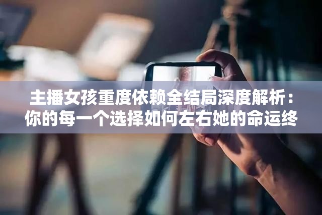 主播女孩重度依賴全結(jié)局深度解析：你的每一個(gè)選擇如何左右她的命運(yùn)終局？
