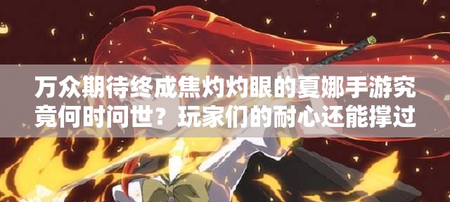 萬眾期待終成焦灼灼眼的夏娜手游究竟何時問世？玩家們的耐心還能撐過這個夏天嗎？
