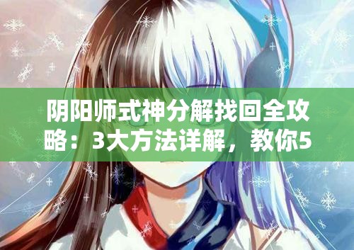 陰陽師式神分解找回全攻略：3大方法詳解，教你5步操作輕松恢復(fù)誤分解式神