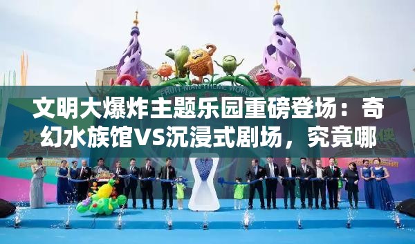 文明大爆炸主題樂園重磅登場：奇幻水族館VS沉浸式劇場，究竟哪處體驗更值得成的首選打卡地？