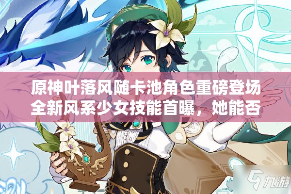原神葉落風(fēng)隨卡池角色重磅登場全新風(fēng)系少女技能首曝，她能否撼動溫迪霸主地位？