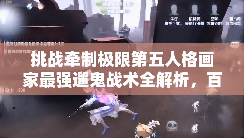 挑戰(zhàn)牽制極限第五人格畫家最強(qiáng)遛鬼戰(zhàn)術(shù)全解析，百秒博弈制勝法則助你稱霸莊園