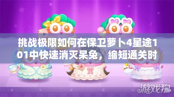 挑戰(zhàn)極限如何在保衛(wèi)蘿卜4星途101中快速消滅呆兔，縮短通關(guān)時間