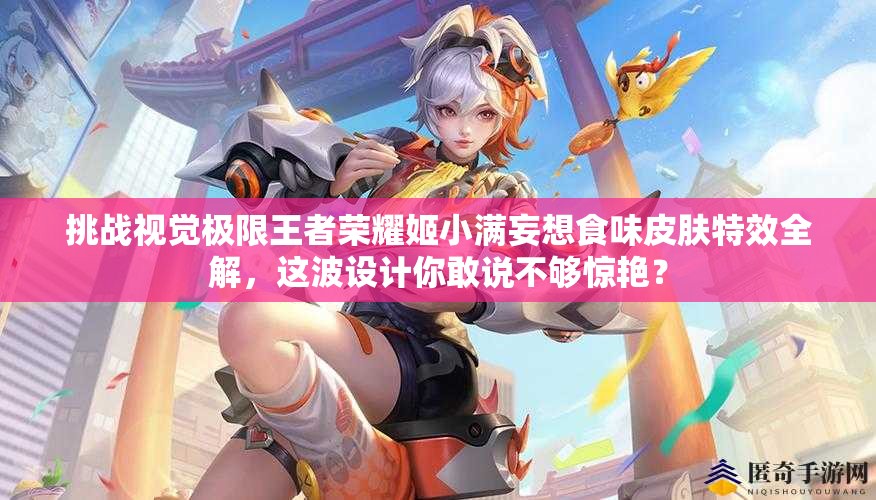 挑戰(zhàn)視覺極限王者榮耀姬小滿妄想食味皮膚特效全解，這波設(shè)計你敢說不夠驚艷？