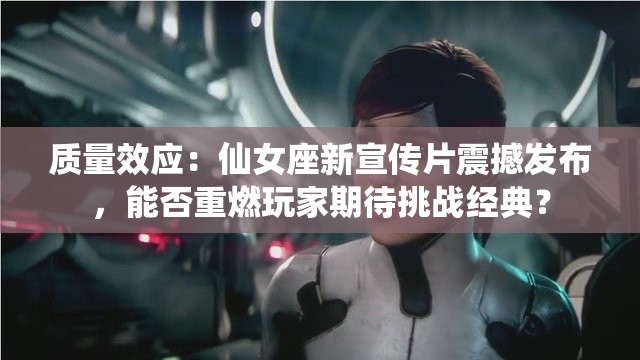 質(zhì)量效應(yīng)：仙女座新宣傳片震撼發(fā)布，能否重燃玩家期待挑戰(zhàn)經(jīng)典？