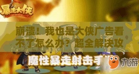 崩潰！我也是大俠廣告看不了怎么辦？超全解決攻略來了！