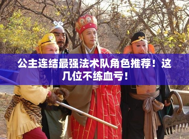 公主連結(jié)最強(qiáng)法術(shù)隊(duì)角色推薦！這幾位不練血虧！