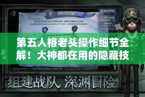 第五人格老頭操作細(xì)節(jié)全解！大神都在用的隱藏技巧，看完秒變大佬！