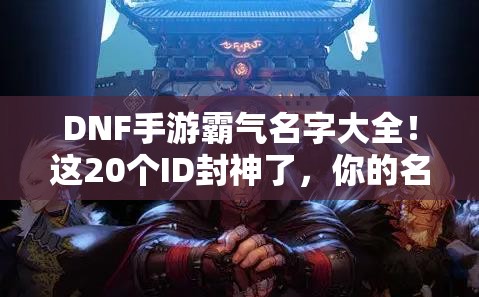 DNF手游霸氣名字大全！這20個ID封神了，你的名字上榜了嗎？