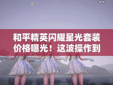 和平精英閃耀星光套裝價格曝光！這波操作到底值不值得氪？