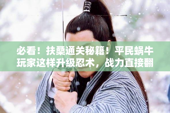 必看！扶桑通關(guān)秘籍！平民蝸牛玩家這樣升級(jí)忍術(shù)，戰(zhàn)力直接翻倍！