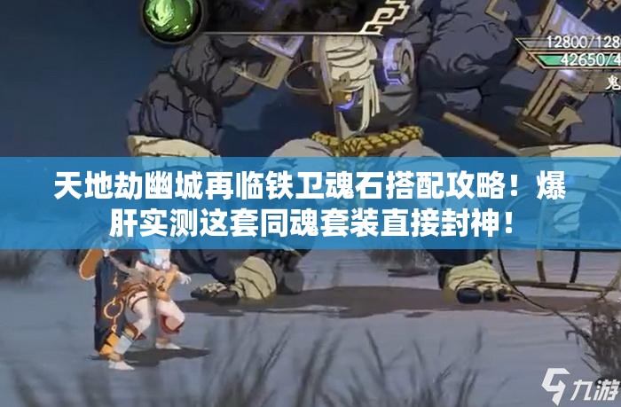 天地劫幽城再臨鐵衛(wèi)魂石搭配攻略！爆肝實(shí)測(cè)這套同魂套裝直接封神！